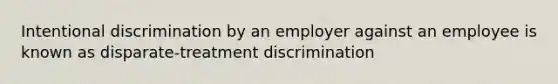 Intentional discrimination by an employer against an employee is known as disparate-treatment discrimination