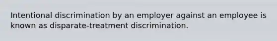 Intentional discrimination by an employer against an employee is known as disparate-treatment discrimination.