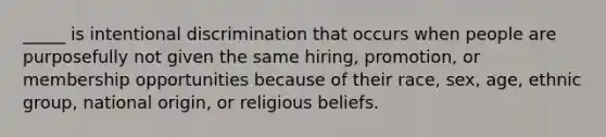 _____ is intentional discrimination that occurs when people are purposefully not given the same hiring, promotion, or membership opportunities because of their race, sex, age, ethnic group, national origin, or religious beliefs.