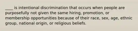 ____ is intentional discrimination that occurs when people are purposefully not given the same hiring, promotion, or membership opportunities because of their race, sex, age, ethnic group, national origin, or religious beliefs.