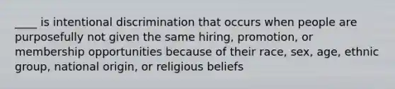 ____ is intentional discrimination that occurs when people are purposefully not given the same hiring, promotion, or membership opportunities because of their race, sex, age, ethnic group, national origin, or religious beliefs