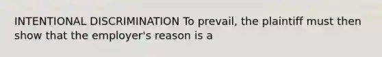 INTENTIONAL DISCRIMINATION To prevail, the plaintiff must then show that the employer's reason is a