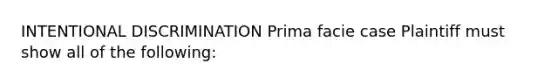 INTENTIONAL DISCRIMINATION Prima facie case Plaintiff must show all of the following: