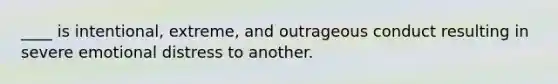 ____ is intentional, extreme, and outrageous conduct resulting in severe emotional distress to another.