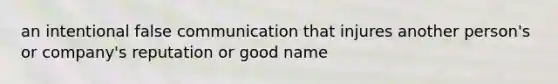 an intentional false communication that injures another person's or company's reputation or good name