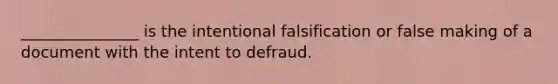 _______________ is the intentional falsification or false making of a document with the intent to defraud.