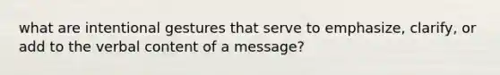 what are intentional gestures that serve to emphasize, clarify, or add to the verbal content of a message?