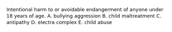 Intentional harm to or avoidable endangerment of anyone under 18 years of age. A. bullying aggression B. child maltreatment C. antipathy D. electra complex E. child abuse