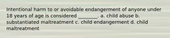 Intentional harm to or avoidable endangerment of anyone under 18 years of age is considered ________. a. child abuse b. substantiated maltreatment c. child endangerment d. child maltreatment