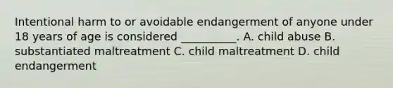 Intentional harm to or avoidable endangerment of anyone under 18 years of age is considered __________. A. child abuse B. substantiated maltreatment C. child maltreatment D. child endangerment