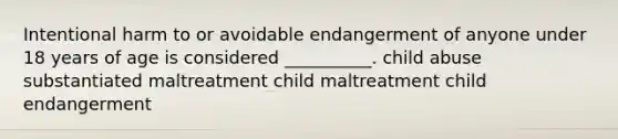 Intentional harm to or avoidable endangerment of anyone under 18 years of age is considered __________. child abuse substantiated maltreatment child maltreatment child endangerment