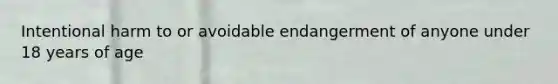 Intentional harm to or avoidable endangerment of anyone under 18 years of age