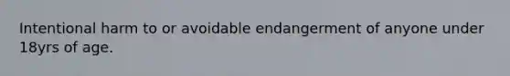 Intentional harm to or avoidable endangerment of anyone under 18yrs of age.