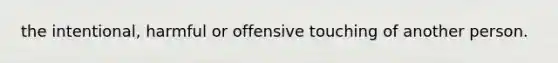 the intentional, harmful or offensive touching of another person.