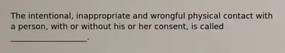 The intentional, inappropriate and wrongful physical contact with a person, with or without his or her consent, is called ___________________.