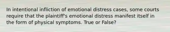 In intentional infliction of emotional distress cases, some courts require that the plaintiff's emotional distress manifest itself in the form of physical symptoms. True or False?