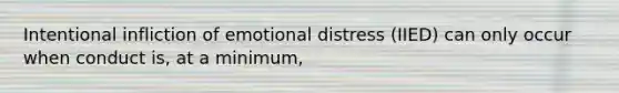 Intentional infliction of emotional distress (IIED) can only occur when conduct is, at a minimum,