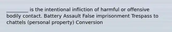 _________ is the intentional infliction of harmful or offensive bodily contact. Battery Assault False imprisonment Trespass to chattels (personal property) Conversion