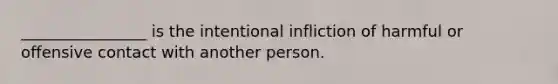 ________________ is the intentional infliction of harmful or offensive contact with another person.