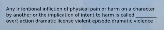 Any intentional infliction of physical pain or harm on a character by another or the implication of intent to harm is called _________ overt action dramatic license violent episode dramatic violence