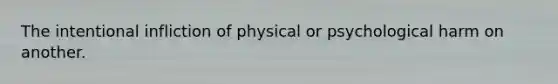 The intentional infliction of physical or psychological harm on another.