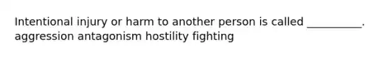 Intentional injury or harm to another person is called __________. aggression antagonism hostility fighting