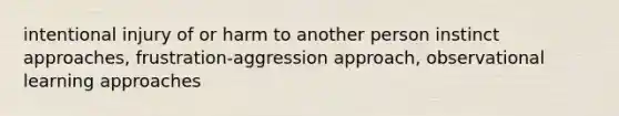 intentional injury of or harm to another person instinct approaches, frustration-aggression approach, observational learning approaches