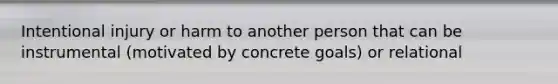 Intentional injury or harm to another person that can be instrumental (motivated by concrete goals) or relational