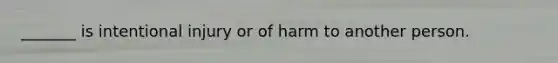 _______ is intentional injury or of harm to another person.