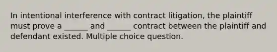 In intentional interference with contract litigation, the plaintiff must prove a ______ and ______ contract between the plaintiff and defendant existed. Multiple choice question.