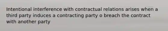 Intentional interference with contractual relations arises when a third party induces a contracting party o breach the contract with another party