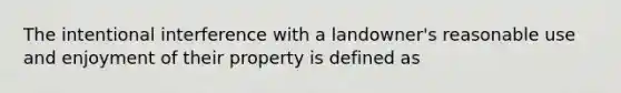 The intentional interference with a landowner's reasonable use and enjoyment of their property is defined as