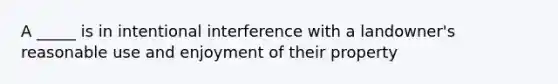 A _____ is in intentional interference with a landowner's reasonable use and enjoyment of their property