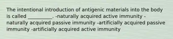 The intentional introduction of antigenic materials into the body is called __________. -naturally acquired active immunity -naturally acquired passive immunity -artificially acquired passive immunity -artificially acquired active immunity