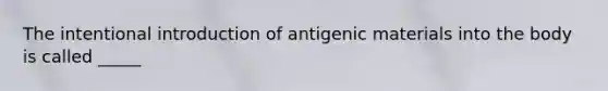 The intentional introduction of antigenic materials into the body is called _____