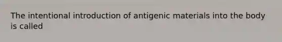 The intentional introduction of antigenic materials into the body is called