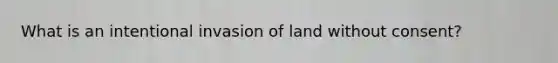 What is an intentional invasion of land without consent?