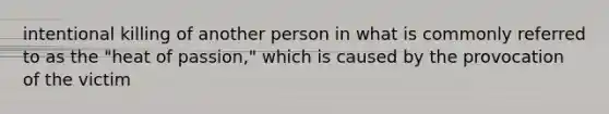 intentional killing of another person in what is commonly referred to as the "heat of passion," which is caused by the provocation of the victim