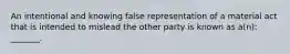 An intentional and knowing false representation of a material act that is intended to mislead the other party is known as a(n): _______.