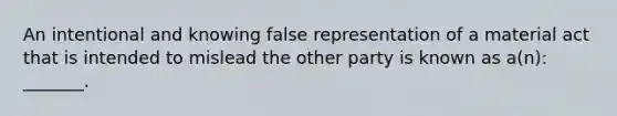 An intentional and knowing false representation of a material act that is intended to mislead the other party is known as a(n): _______.