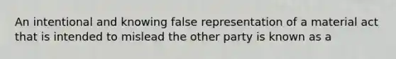 An intentional and knowing false representation of a material act that is intended to mislead the other party is known as a