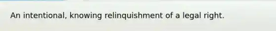 An intentional, knowing relinquishment of a legal right.