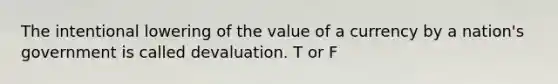 The intentional lowering of the value of a currency by a nation's government is called devaluation. T or F