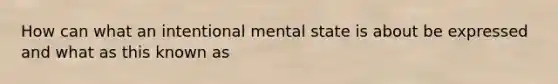 How can what an intentional mental state is about be expressed and what as this known as