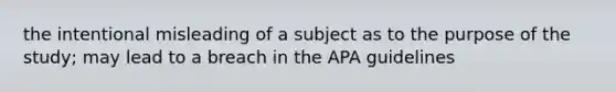 the intentional misleading of a subject as to the purpose of the study; may lead to a breach in the APA guidelines