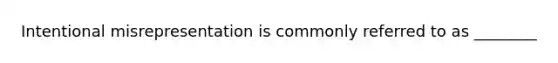 Intentional misrepresentation is commonly referred to as ________