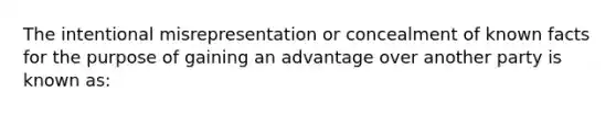 The intentional misrepresentation or concealment of known facts for the purpose of gaining an advantage over another party is known as: