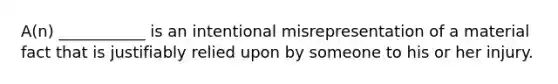 A(n) ___________ is an intentional misrepresentation of a material fact that is justifiably relied upon by someone to his or her injury.