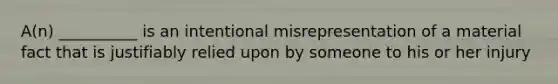 A(n) __________ is an intentional misrepresentation of a material fact that is justifiably relied upon by someone to his or her injury