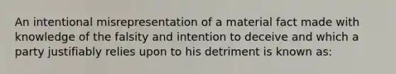 An intentional misrepresentation of a material fact made with knowledge of the falsity and intention to deceive and which a party justifiably relies upon to his detriment is known as: